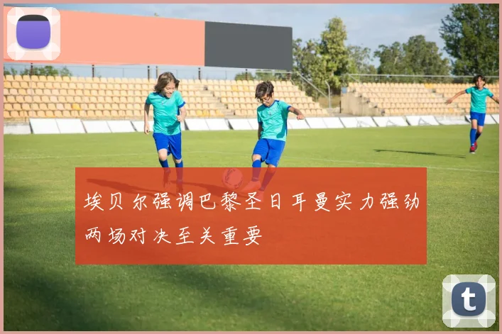 埃贝尔强调巴黎圣日耳曼实力强劲两场对决至关重要
