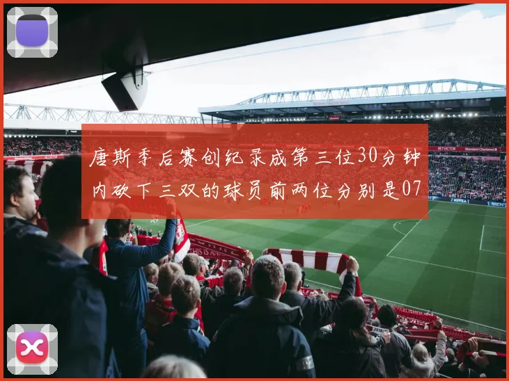 唐斯季后赛创纪录成第三位30分钟内砍下三双的球员前两位分别是077和本西