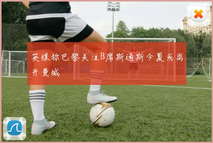 英媒称巴黎关注B席斯通斯今夏或离开曼城