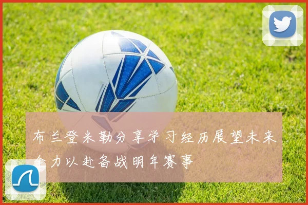 布兰登米勒分享学习经历展望未来全力以赴备战明年赛事