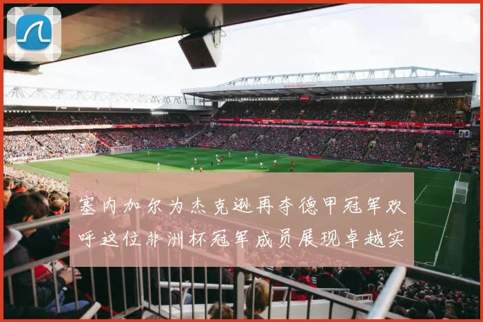 塞内加尔为杰克逊再夺德甲冠军欢呼这位非洲杯冠军成员展现卓越实力