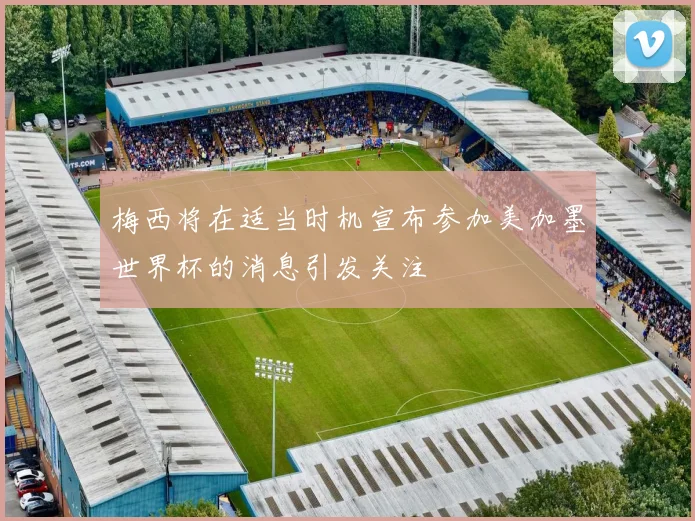梅西将在适当时机宣布参加美加墨世界杯的消息引发关注
