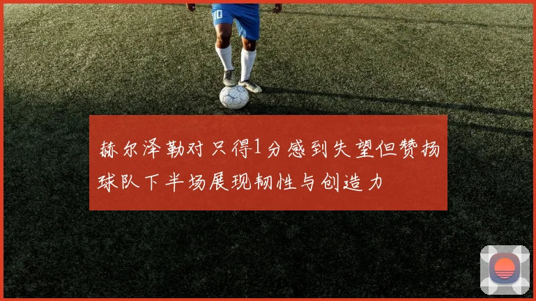 赫尔泽勒对只得1分感到失望但赞扬球队下半场展现韧性与创造力