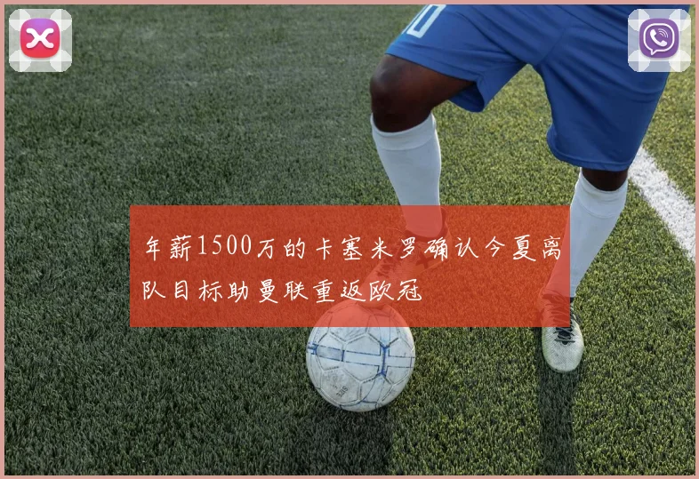 年薪1500万的卡塞米罗确认今夏离队目标助曼联重返欧冠