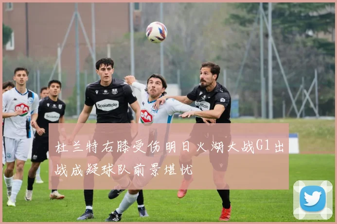 杜兰特右膝受伤明日火湖大战G1出战成疑球队前景堪忧