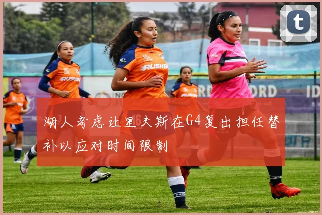 湖人考虑让里夫斯在G4复出担任替补以应对时间限制