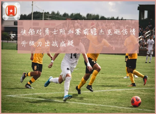 快船对勇士附加赛前瞻杰克逊伤情升级为出战成疑