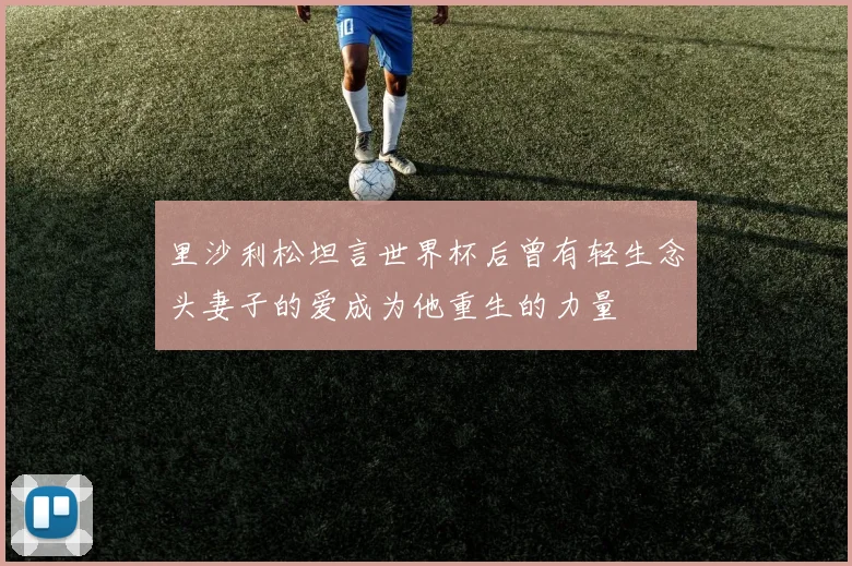 里沙利松坦言世界杯后曾有轻生念头妻子的爱成为他重生的力量