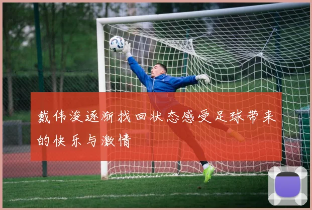 戴伟浚逐渐找回状态感受足球带来的快乐与激情