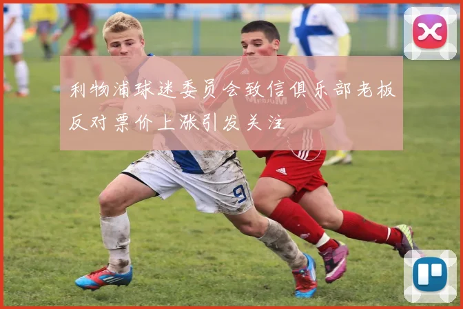 利物浦球迷委员会致信俱乐部老板反对票价上涨引发关注
