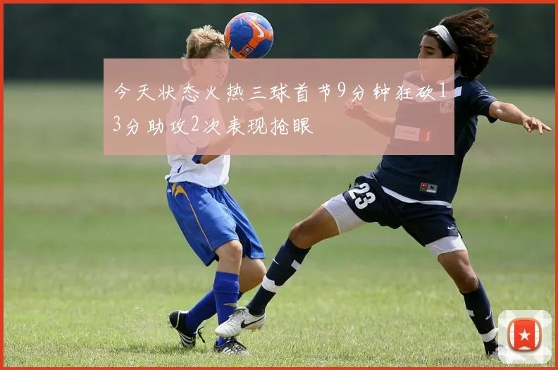 今天状态火热三球首节9分钟狂砍13分助攻2次表现抢眼